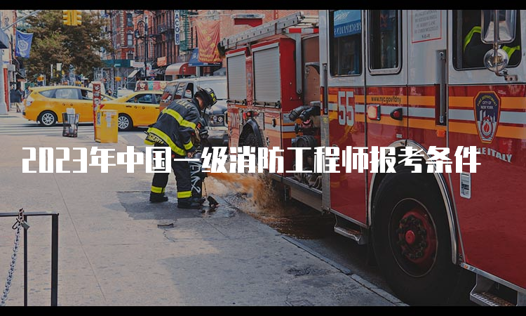 2023年中国一级消防工程师报考条件