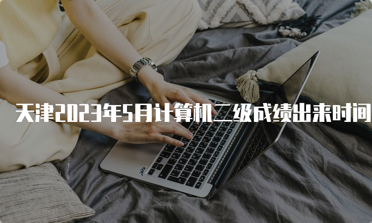 天津2023年5月计算机二级成绩出来时间