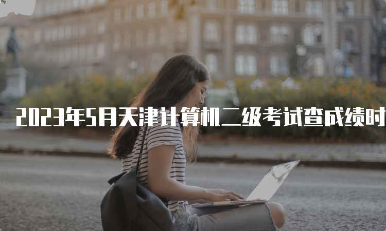 2023年5月天津计算机二级考试查成绩时间