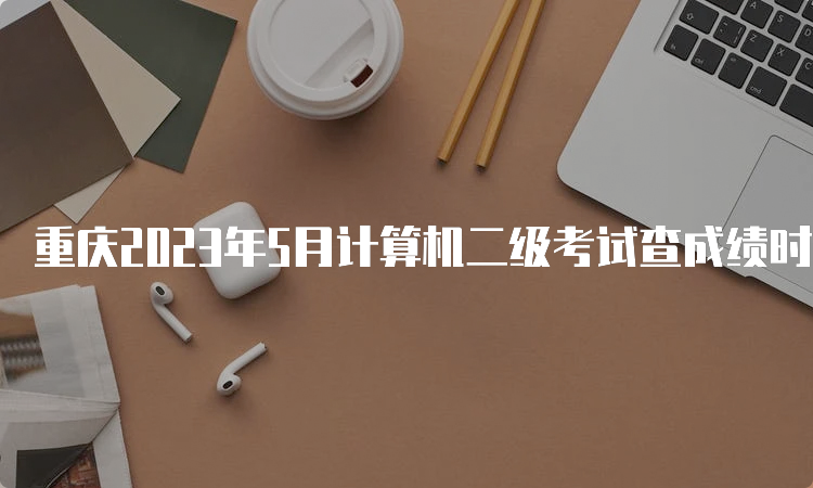 重庆2023年5月计算机二级考试查成绩时间