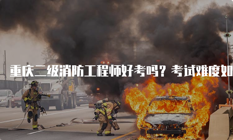 重庆二级消防工程师好考吗？考试难度如何？