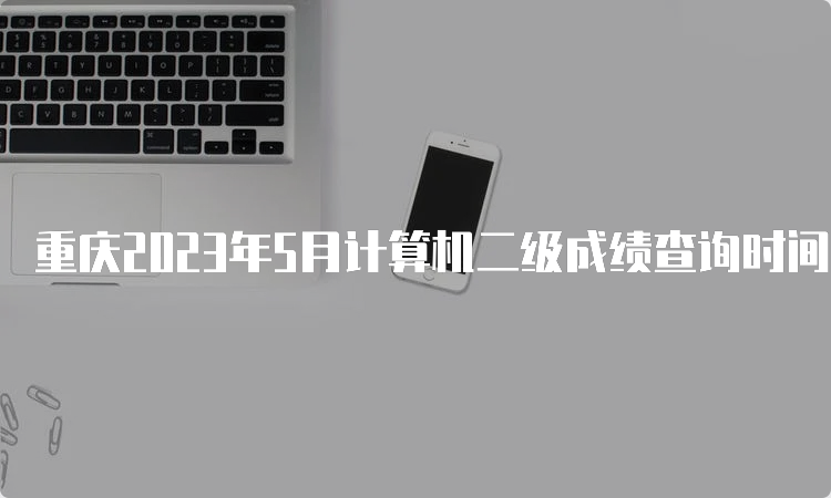 重庆2023年5月计算机二级成绩查询时间预测