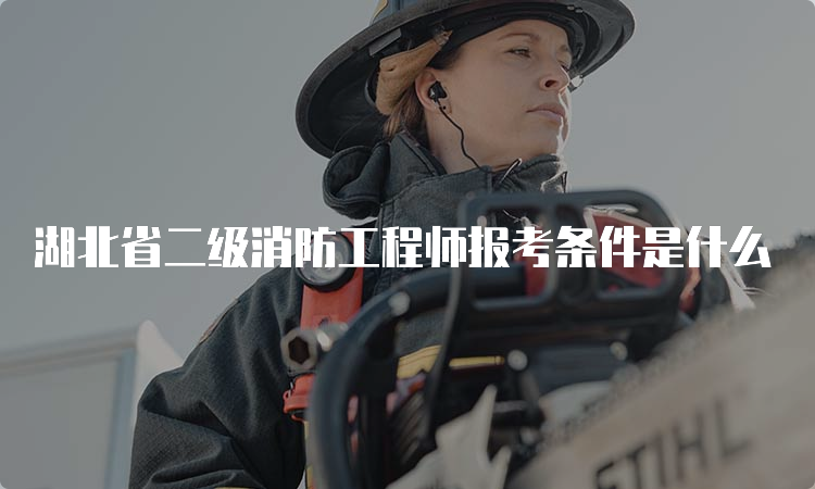 湖北省二级消防工程师报考条件是什么