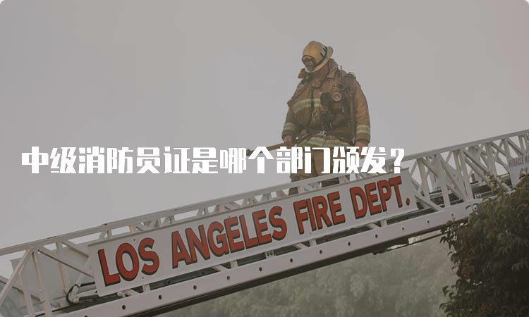 中级消防员证是哪个部门颁发？