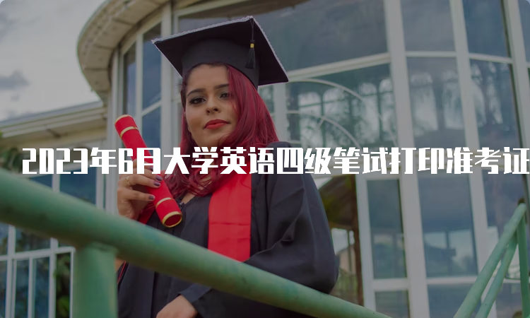 2023年6月大学英语四级笔试打印准考证入口：中国教育考试网