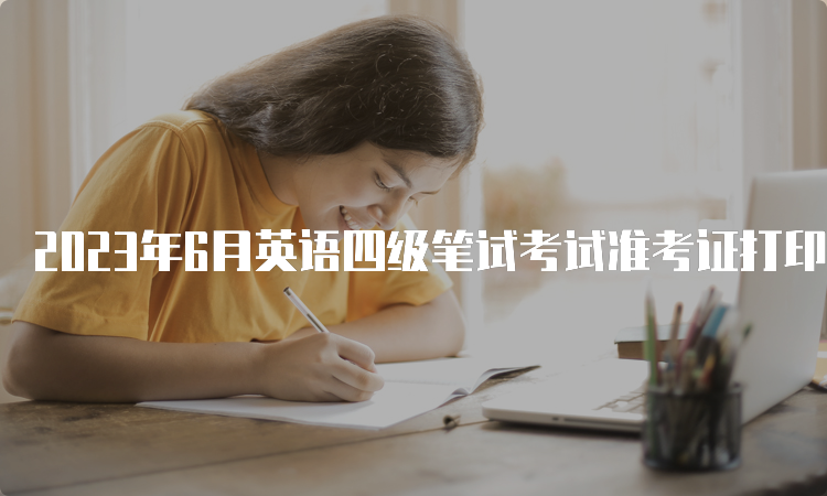 2023年6月英语四级笔试考试准考证打印入口在哪？中国教育考试网