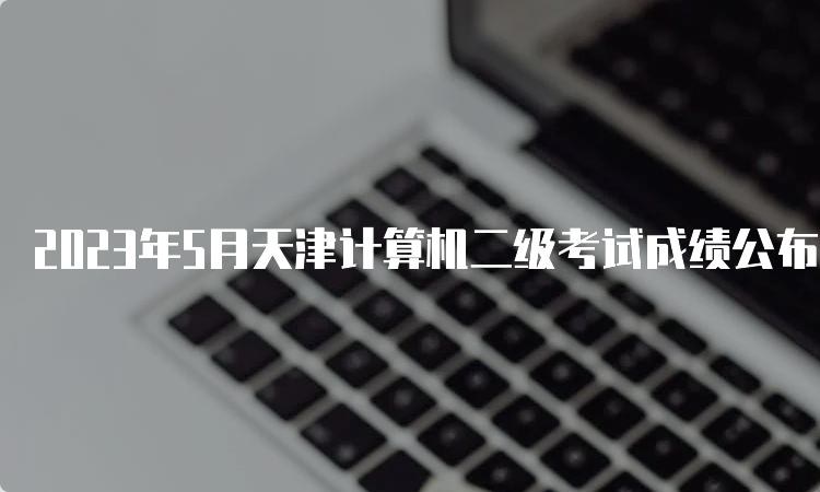 2023年5月天津计算机二级考试成绩公布时间