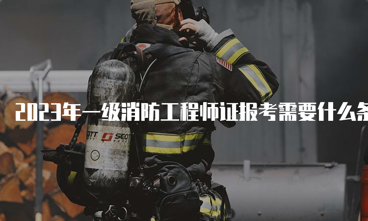 2023年一级消防工程师证报考需要什么条件？