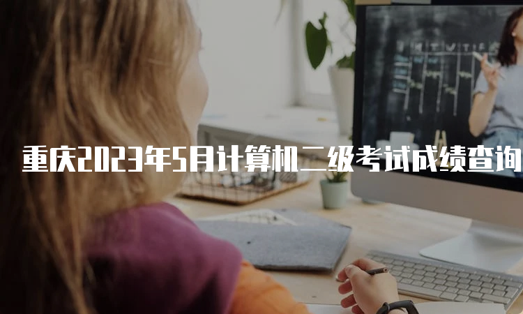 重庆2023年5月计算机二级考试成绩查询时间预测