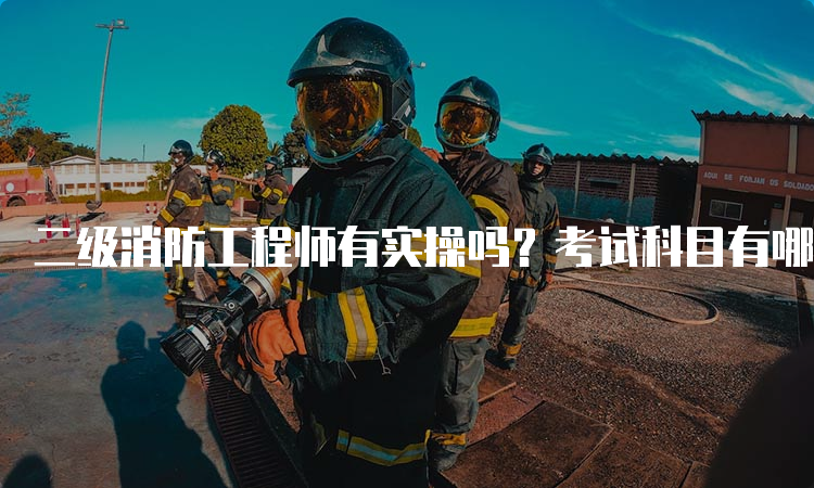 二级消防工程师有实操吗？考试科目有哪些？