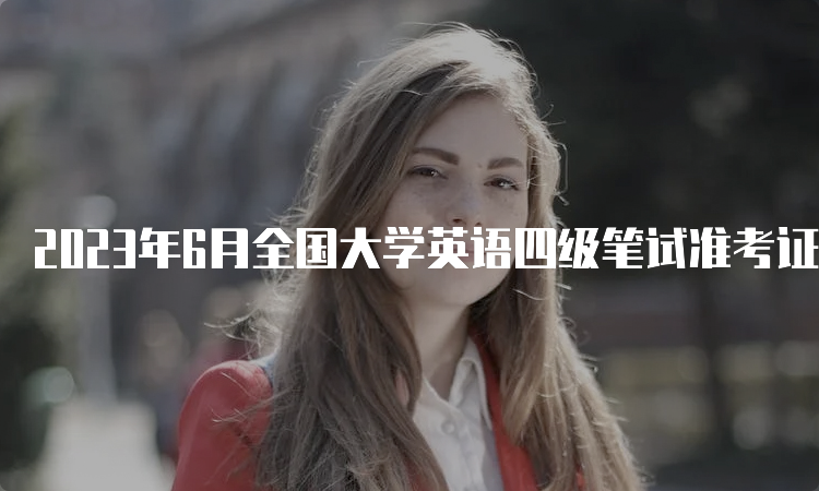2023年6月全国大学英语四级笔试准考证打印入口：中国教育考试网