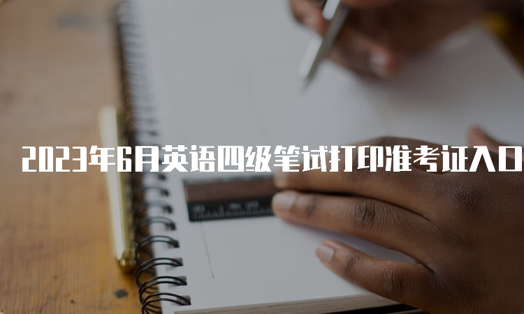 2023年6月英语四级笔试打印准考证入口网站：中国教育考试网