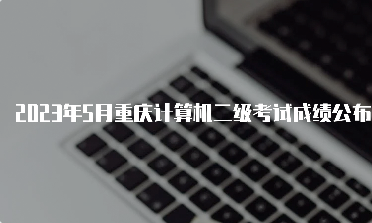 2023年5月重庆计算机二级考试成绩公布时间