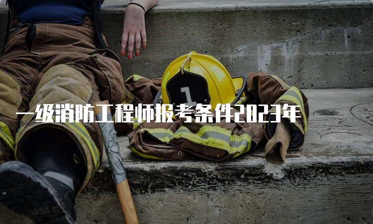 一级消防工程师报考条件2023年