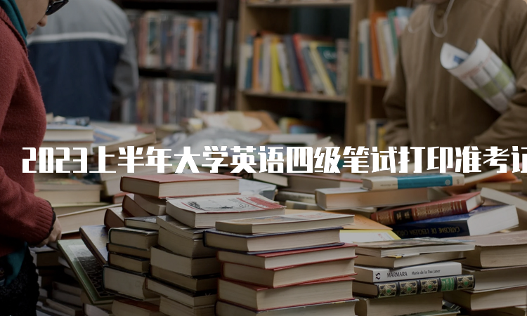 2023上半年大学英语四级笔试打印准考证入口在中国教育考试网