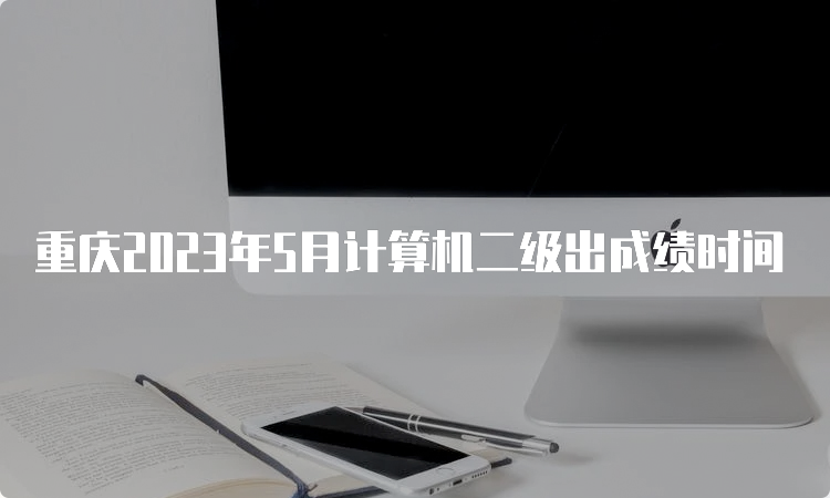 重庆2023年5月计算机二级出成绩时间