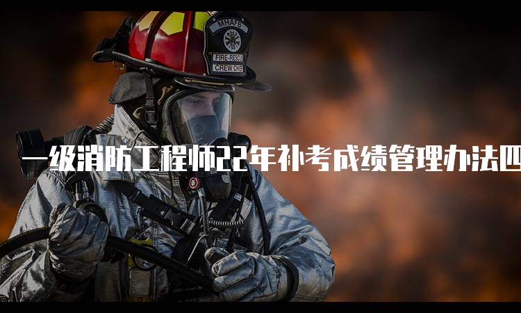 一级消防工程师22年补考成绩管理办法四川