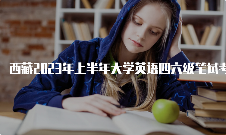 西藏2023年上半年大学英语四六级笔试考试时间在6月17日举办