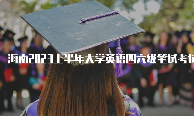 海南2023上半年大学英语四六级笔试考试时间