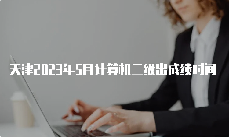 天津2023年5月计算机二级出成绩时间