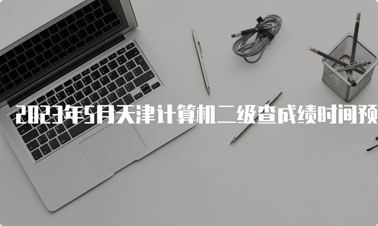 2023年5月天津计算机二级查成绩时间预测