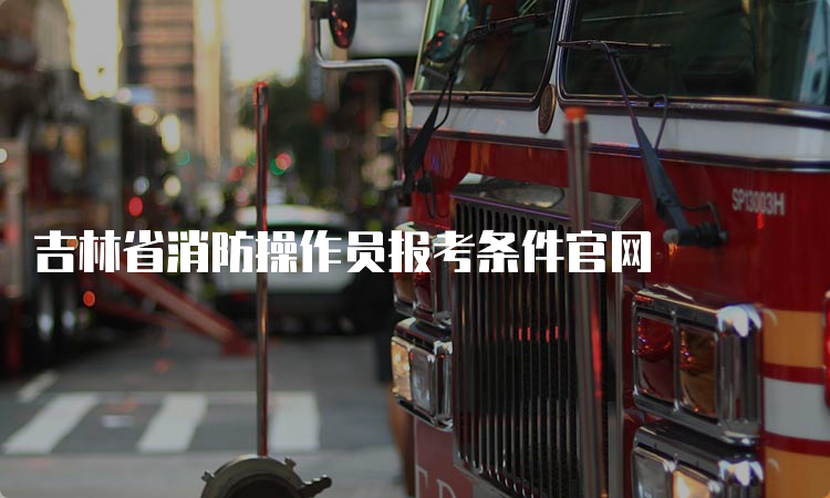 吉林省消防操作员报考条件官网