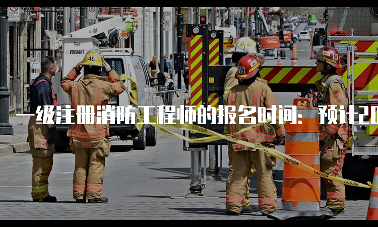 一级注册消防工程师的报名时间：预计2023年8月底开始