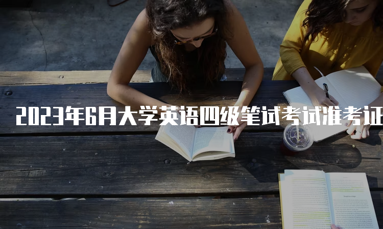 2023年6月大学英语四级笔试考试准考证打印入口：中国教育考试网