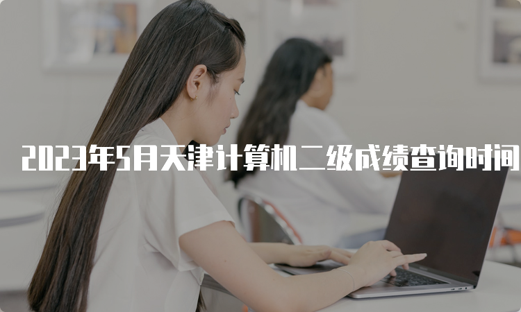 2023年5月天津计算机二级成绩查询时间：7月中上旬