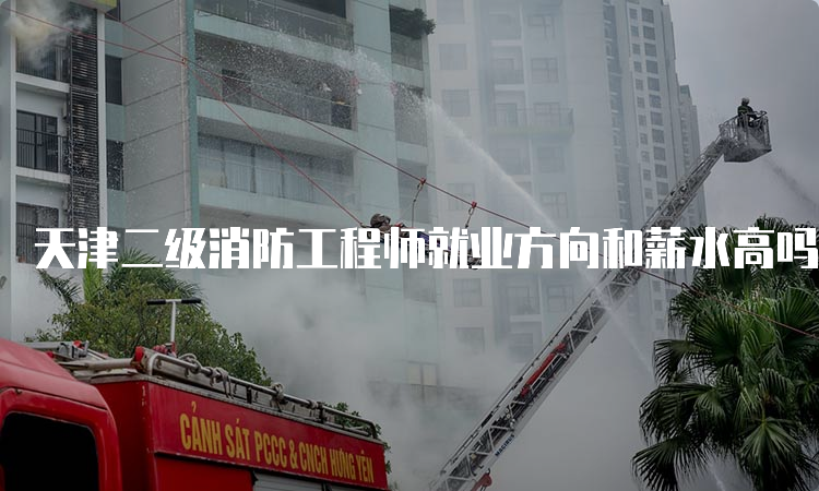 天津二级消防工程师就业方向和薪水高吗