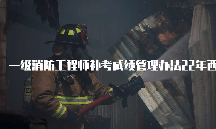 一级消防工程师补考成绩管理办法22年西藏