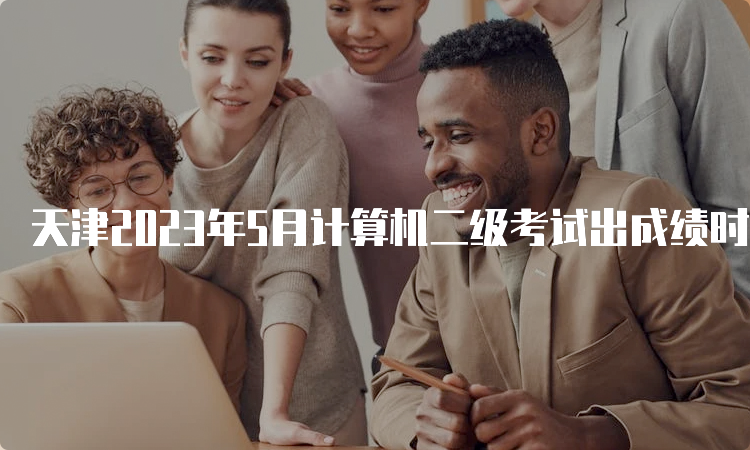 天津2023年5月计算机二级考试出成绩时间