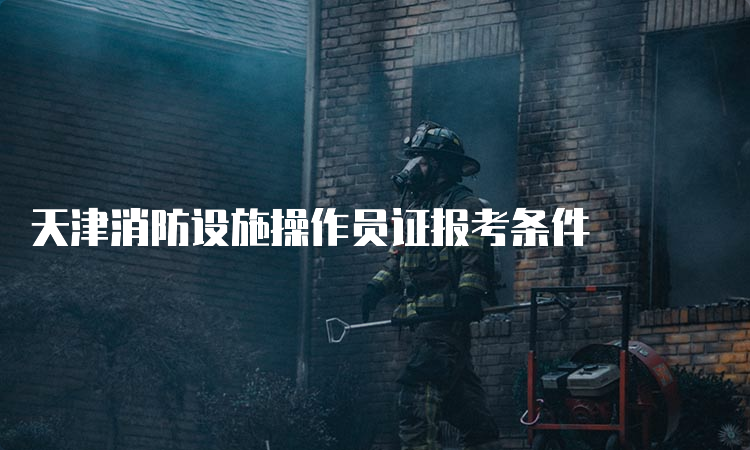 天津消防设施操作员证报考条件