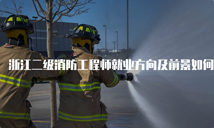 浙江二级消防工程师就业方向及前景如何