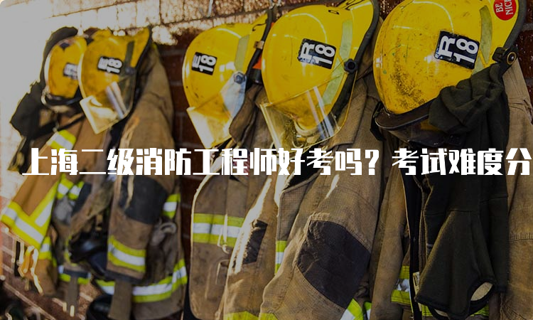 上海二级消防工程师好考吗？考试难度分析