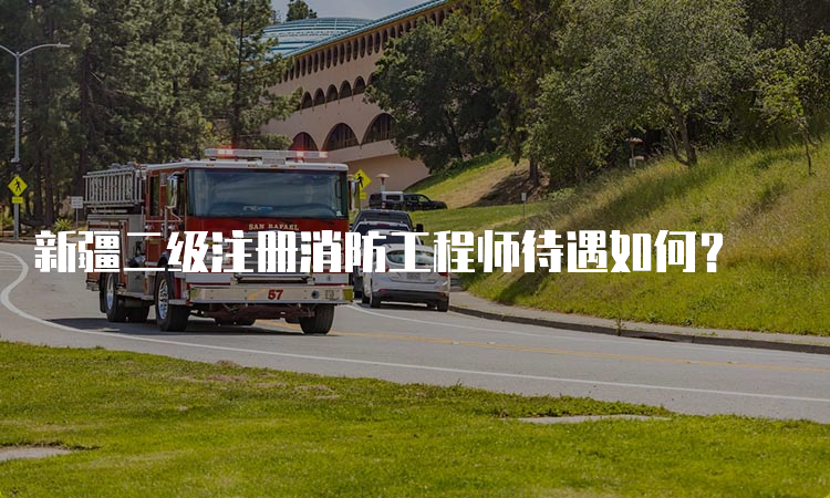 新疆二级注册消防工程师待遇如何？