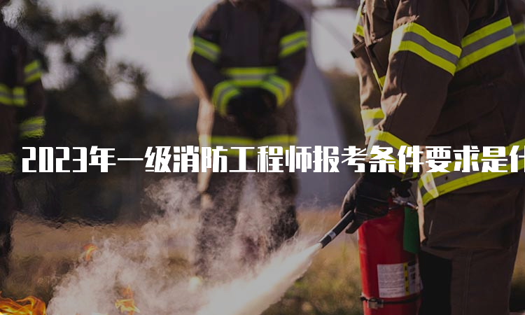 2023年一级消防工程师报考条件要求是什么