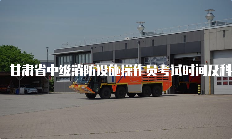甘肃省中级消防设施操作员考试时间及科目安排