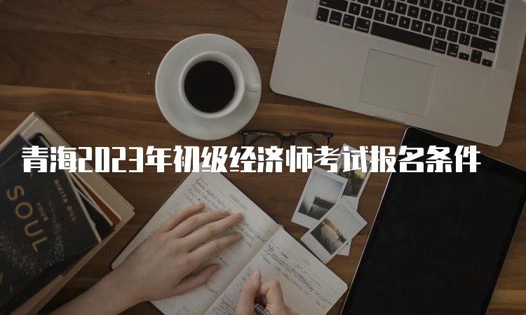 青海2023年初级经济师考试报名条件