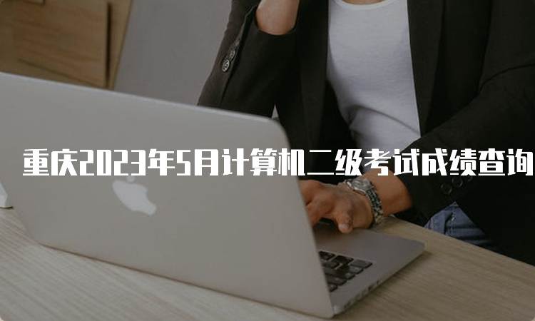 重庆2023年5月计算机二级考试成绩查询的时间预测
