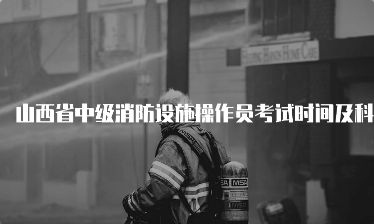 山西省中级消防设施操作员考试时间及科目介绍