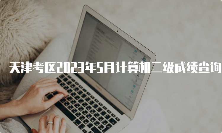 天津考区2023年5月计算机二级成绩查询时间