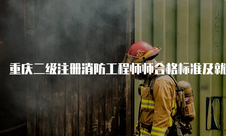 重庆二级注册消防工程师师合格标准及就业方向