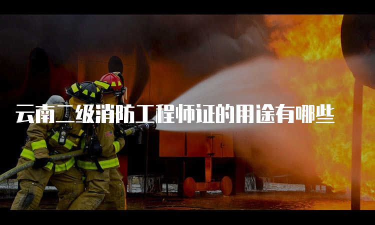 云南二级消防工程师证的用途有哪些