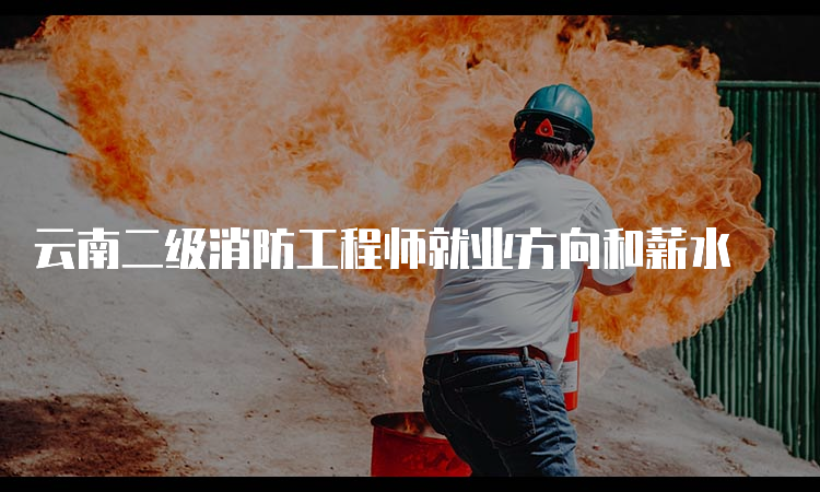 云南二级消防工程师就业方向和薪水