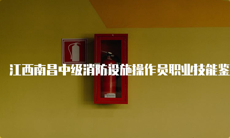 江西南昌中级消防设施操作员职业技能鉴定考试时间