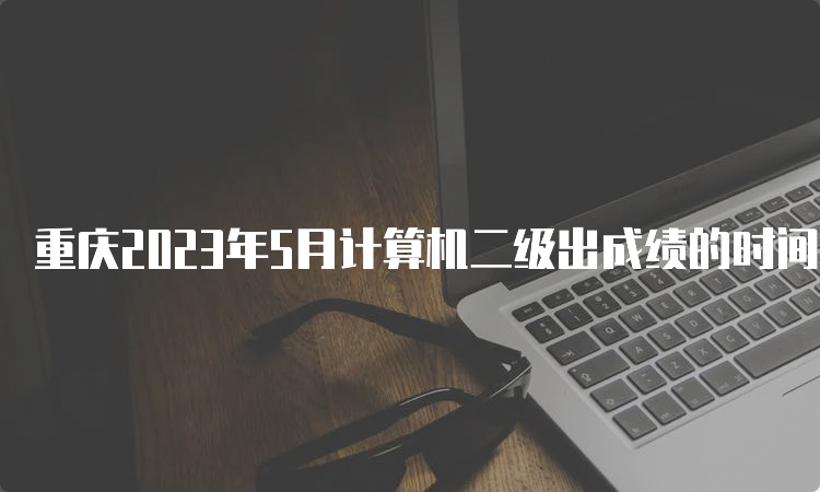 重庆2023年5月计算机二级出成绩的时间