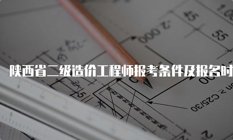陕西省二级造价工程师报考条件及报名时间