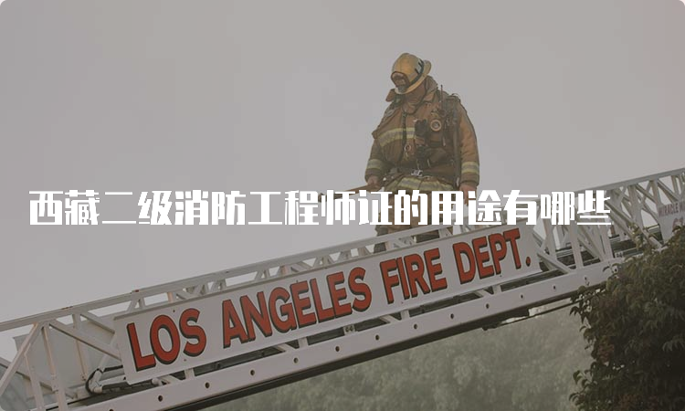 西藏二级消防工程师证的用途有哪些