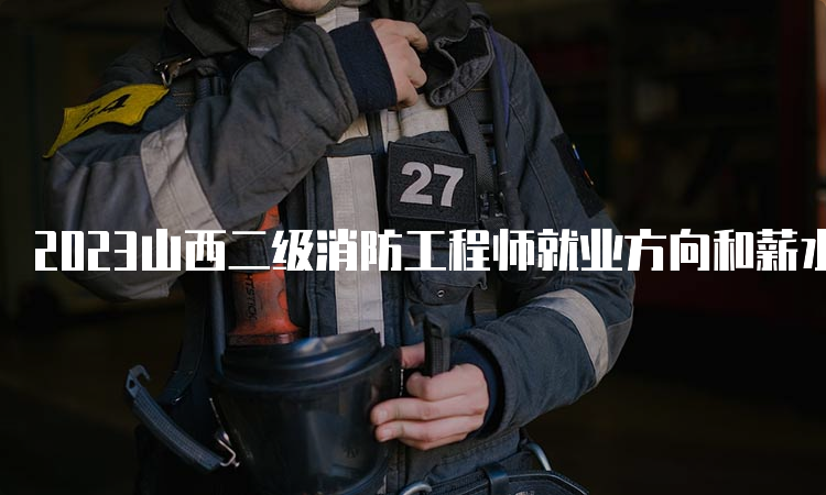 2023山西二级消防工程师就业方向和薪水怎么样